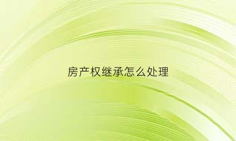 房产权继承怎么处理(房屋产权继承需要什么手续)