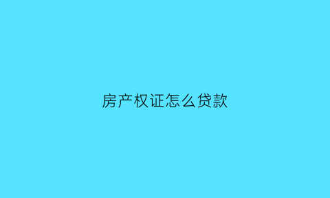 房产权证怎么贷款(用房屋产权证在银行怎样贷款)