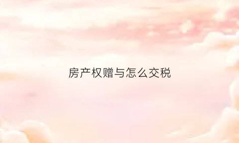 房产权赠与怎么交税(房产赠与税怎么计算)