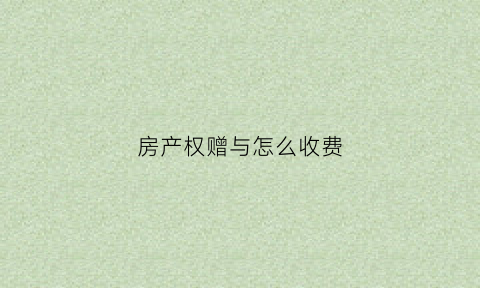 房产权赠与怎么收费