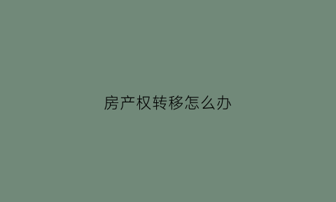 房产权转移怎么办(房屋产权转移协议书)