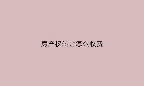 房产权转让怎么收费(房屋产权转让手续费)