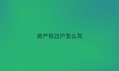 房产权过户怎么写(房产过户手续怎么写)