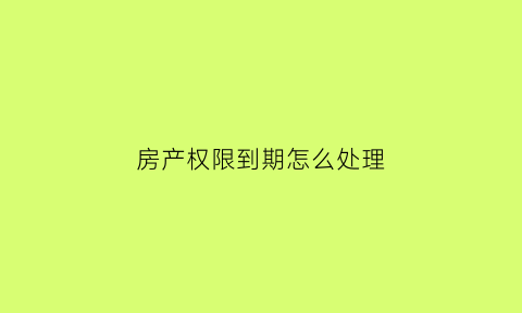 房产权限到期怎么处理