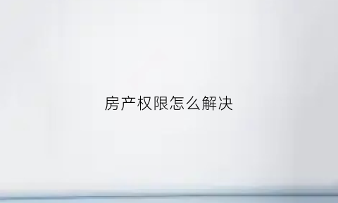 房产权限怎么解决(产权限制房)