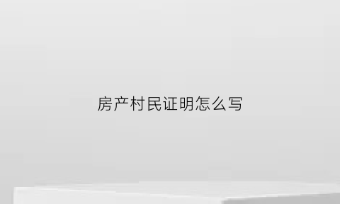 房产村民证明怎么写(房产村民证明怎么写的)