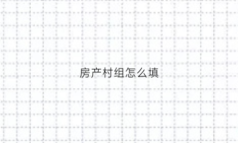 房产村组怎么填(村委房屋怎么写)