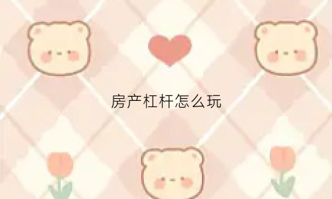 房产杠杆怎么玩(房市杠杆原理)