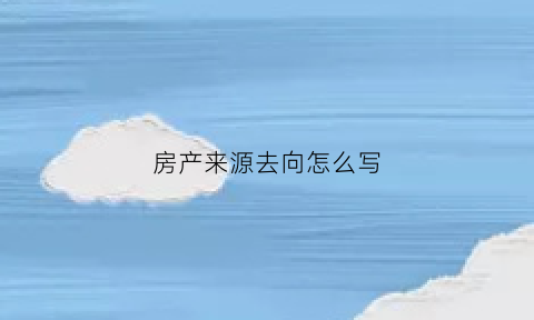 房产来源去向怎么写(房产来源去向怎么写好)