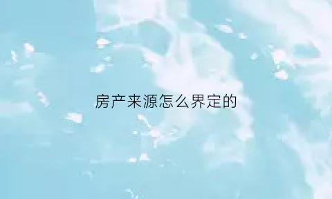 房产来源怎么界定的(房屋来源是指什么)