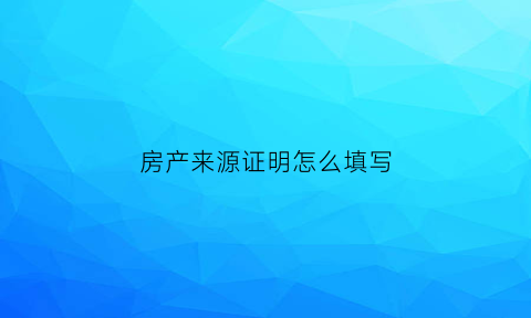 房产来源证明怎么填写(房产来源证明怎么填写才正确)