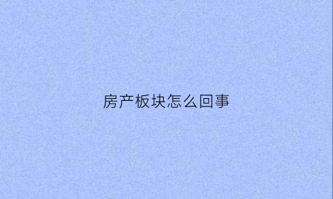房产板块怎么回事(房地产板块上涨说明什么)