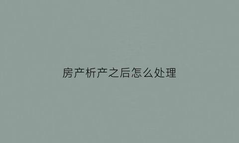 房产析产之后怎么处理(房子析产后产权是自己的吗)