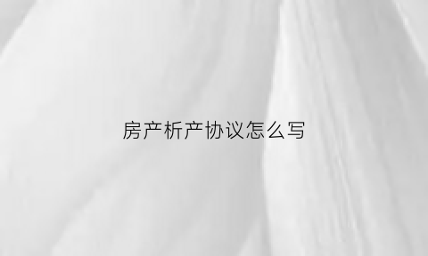 房产析产协议怎么写(房产析产协议怎么写才有效)