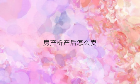 房产析产后怎么卖(析产后房子再卖都交什么税)