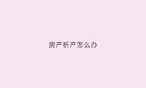 房产析产怎么办(房产析产需要什么手续)