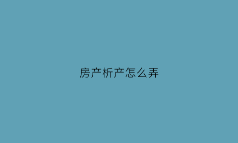 房产析产怎么弄(房产析产流程)