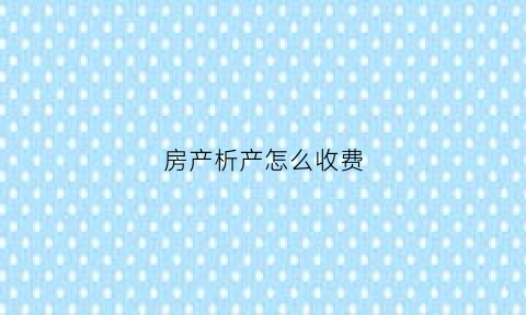 房产析产怎么收费(房屋析产费用)