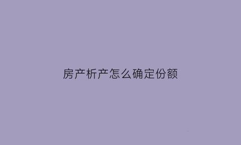 房产析产怎么确定份额(房产证析产)