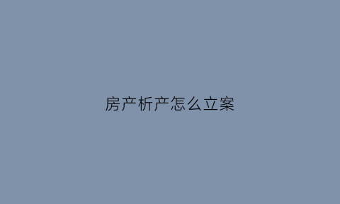 房产析产怎么立案(房产析产啥意思)