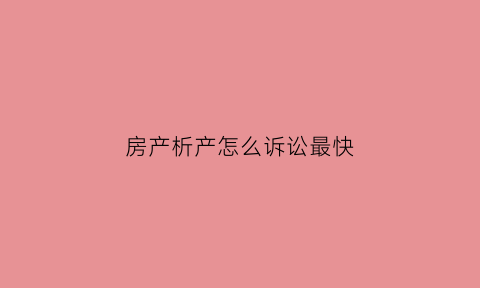 房产析产怎么诉讼最快(房产析产怎么诉讼最快呢)