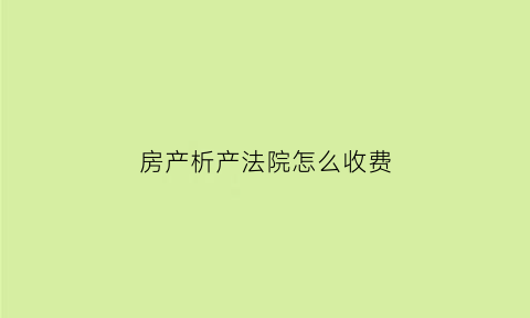 房产析产法院怎么收费(房屋析产案收费标准)