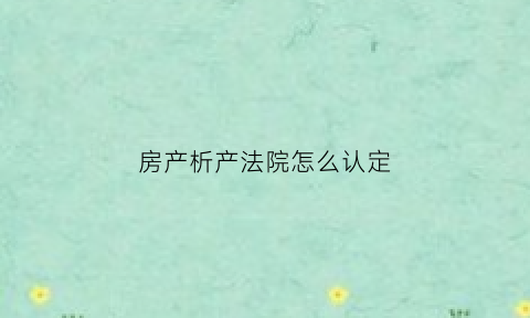 房产析产法院怎么认定(房屋析产官司怎么打)