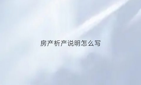 房产析产说明怎么写(房产析产说明怎么写范文)