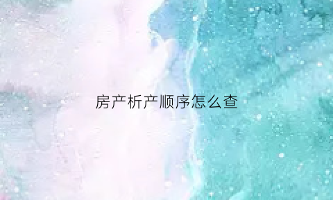房产析产顺序怎么查
