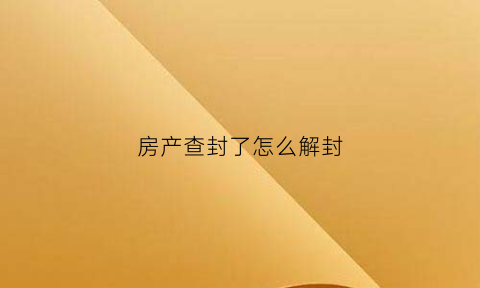 房产查封了怎么解封(房子查封如何解封)
