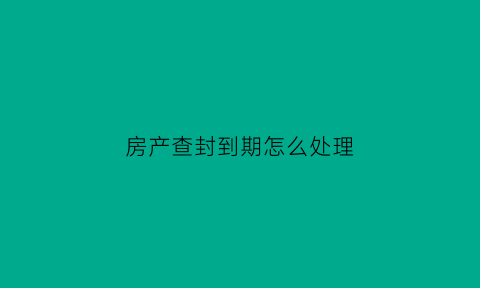 房产查封到期怎么处理(房产查封到期怎么处理违章)