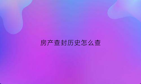 房产查封历史怎么查(房产查封怎么查询)