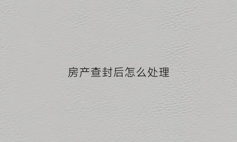 房产查封后怎么处理(房产查封期限多久)