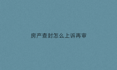 房产查封怎么上诉再审(房产查封怎么上诉再审法律依据)