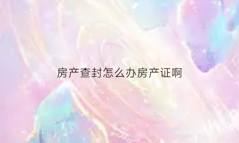 房产查封怎么办房产证啊(房产查封流程怎么走)