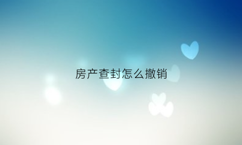 房产查封怎么撤销(房子查封了怎么解除要多长时间)
