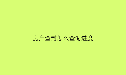 房产查封怎么查询进度(房产查封哪里查询)
