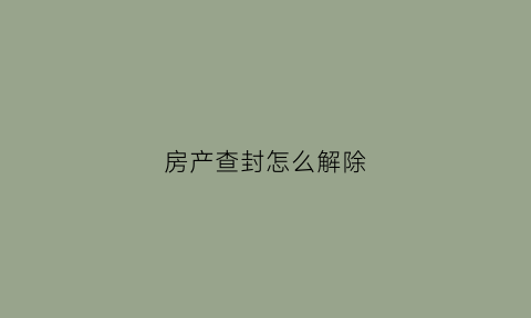 房产查封怎么解除(房屋查封怎么解除)