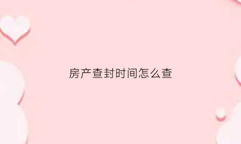 房产查封时间怎么查(房产查封期限查询)
