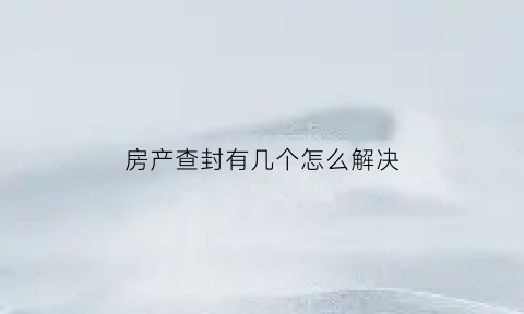 房产查封有几个怎么解决(房产查封最多多长时间)