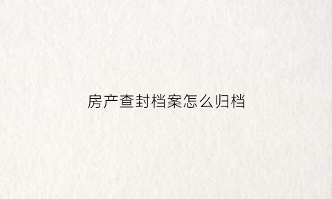 房产查封档案怎么归档(房产查封情况)