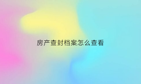 房产查封档案怎么查看(房产查封状态怎么查询)
