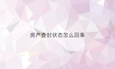 房产查封状态怎么回事(房产在查封状态是否可以交易)