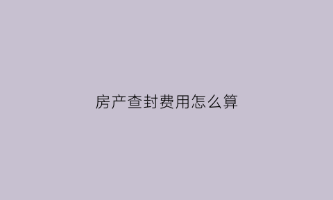 房产查封费用怎么算(房产查封需要什么手续)