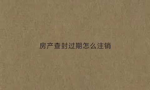房产查封过期怎么注销(房产查封过期了还能续封吗)