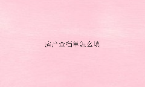 房产查档单怎么填(房产查档单是什么)