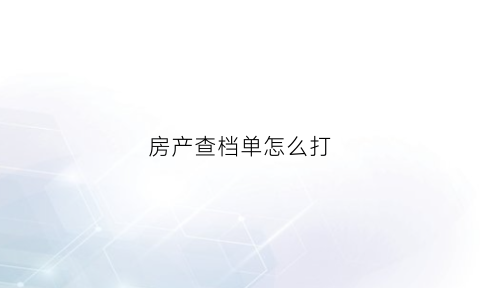 房产查档单怎么打(房产查档单怎么打出来)