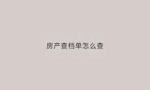 房产查档单怎么查(房产查档是什么意思)