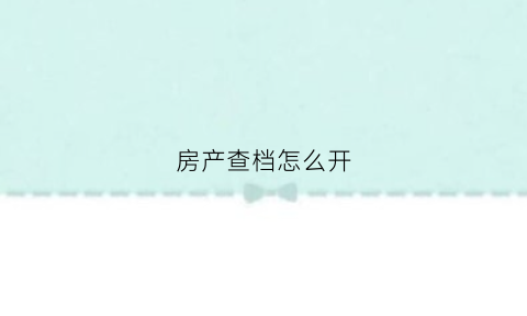 房产查档怎么开(房产查档证明是什么意思)