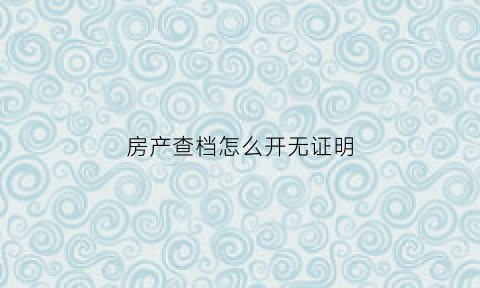 房产查档怎么开无证明(房产查档怎么开无证明材料)